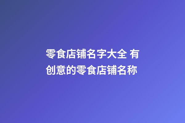 零食店铺名字大全 有创意的零食店铺名称